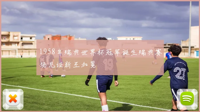 1958年瑞典世界杯冠军诞生瑞典赛场见证新王加冕
