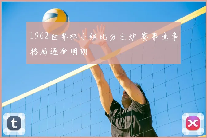 1962世界杯小组比分出炉 赛事竞争格局逐渐明朗