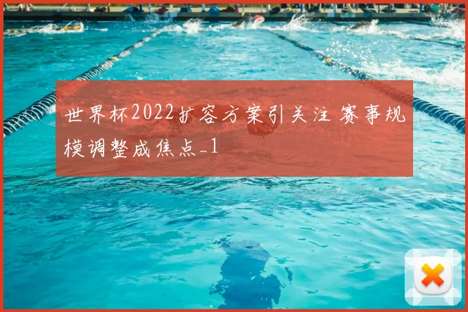 世界杯2022扩容方案引关注 赛事规模调整成焦点_1