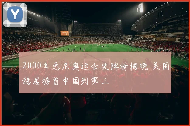 2000年悉尼奥运会奖牌榜揭晓 美国稳居榜首中国列第三