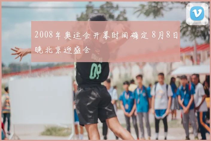 2008年奥运会开幕时间确定 8月8日晚北京迎盛会