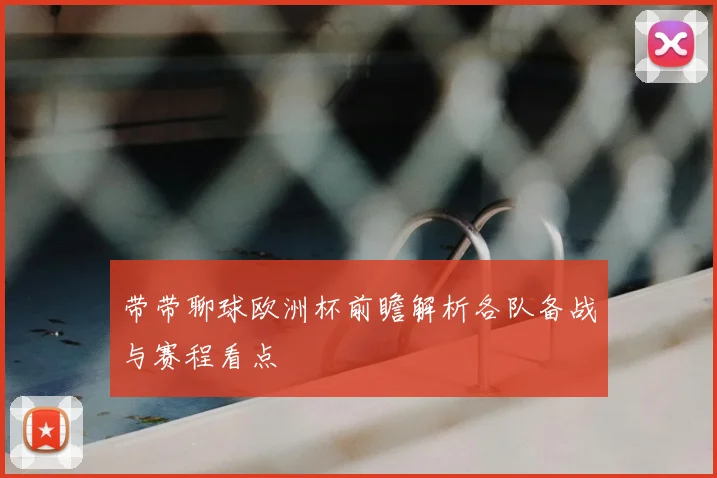 带带聊球欧洲杯前瞻解析各队备战与赛程看点