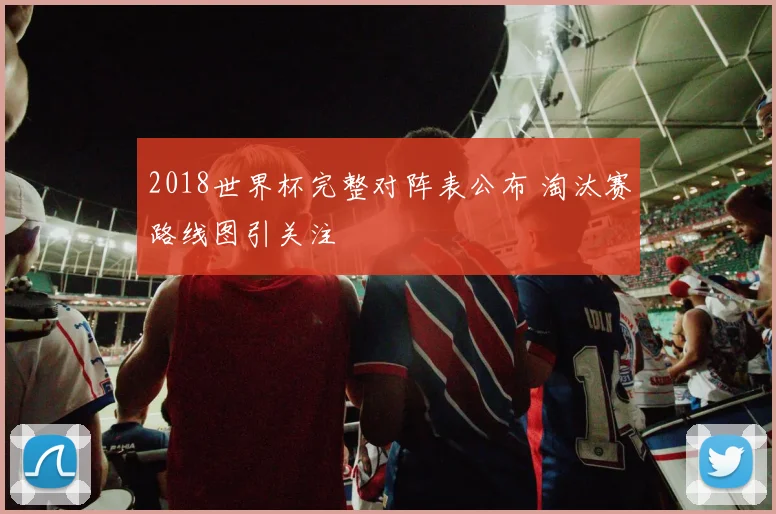2018世界杯完整对阵表公布 淘汰赛路线图引关注