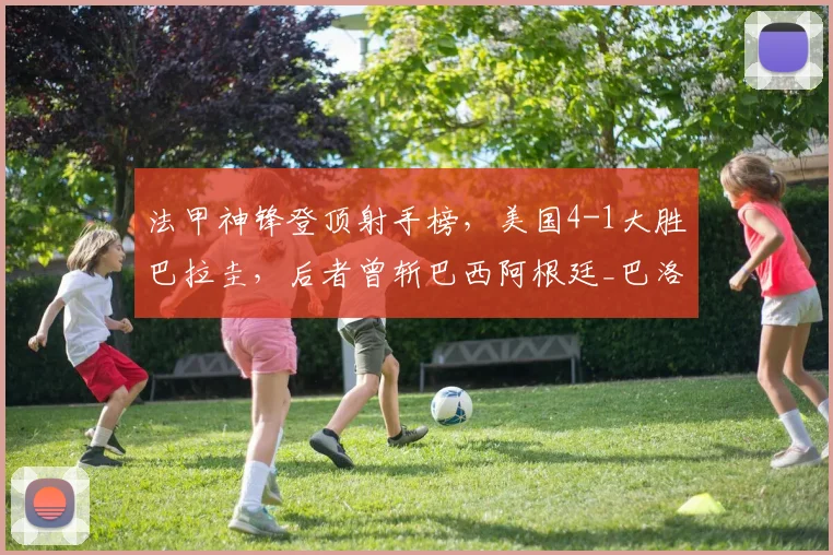 法甲神锋登顶射手榜,美国4-1大胜巴拉圭,后者曾斩巴西阿根廷_巴洛贡_比赛_普利西奇