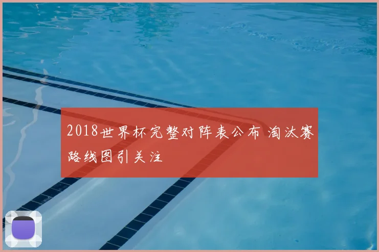 2018世界杯完整对阵表公布 淘汰赛路线图引关注
